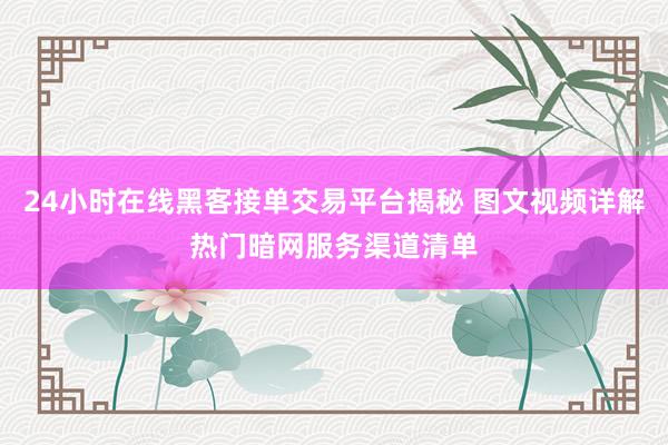 24小时在线黑客接单交易平台揭秘 图文视频详解热门暗网服务渠道清单
