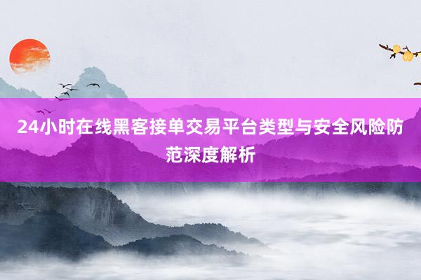 24小时在线黑客接单交易平台类型与安全风险防范深度解析