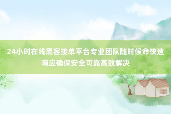 24小时在线黑客接单平台专业团队随时候命快速响应确保安全可靠高效解决