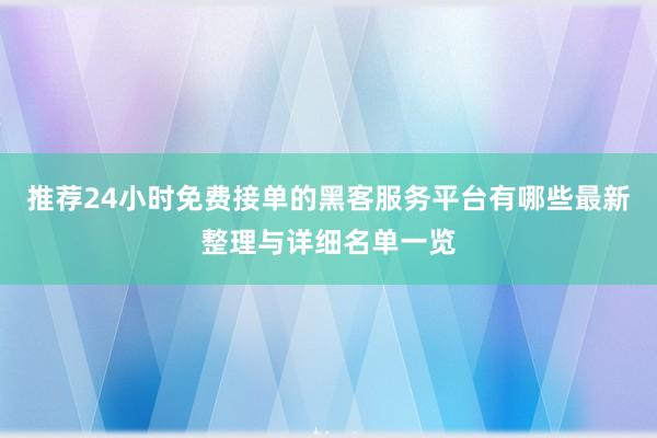 推荐24小时免费接单的黑客服务平台有哪些最新整理与详细名单一览