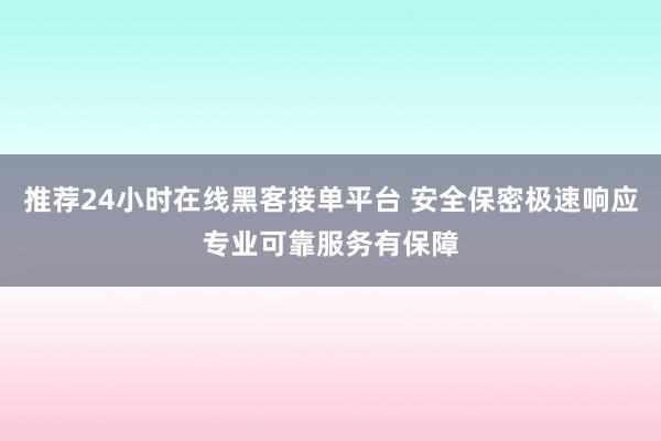推荐24小时在线黑客接单平台 安全保密极速响应专业可靠服务有保障