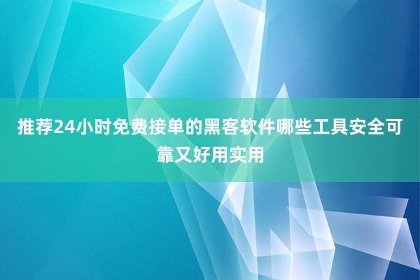 推荐24小时免费接单的黑客软件哪些工具安全可靠又好用实用