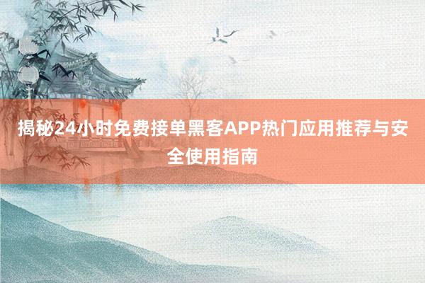 揭秘24小时免费接单黑客APP热门应用推荐与安全使用指南