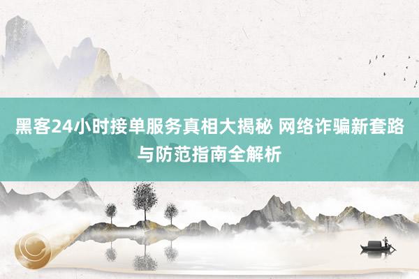 黑客24小时接单服务真相大揭秘 网络诈骗新套路与防范指南全解析