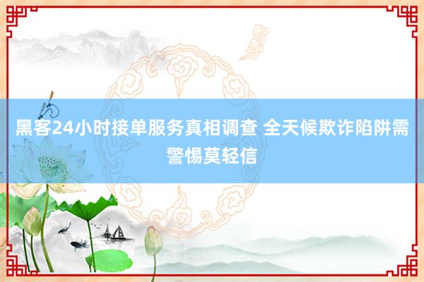 黑客24小时接单服务真相调查 全天候欺诈陷阱需警惕莫轻信