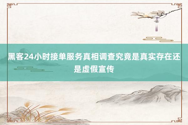 黑客24小时接单服务真相调查究竟是真实存在还是虚假宣传