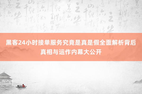 黑客24小时接单服务究竟是真是假全面解析背后真相与运作内幕大公开
