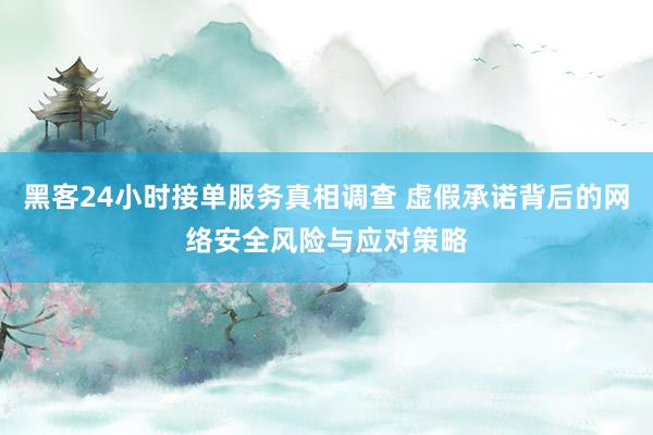 黑客24小时接单服务真相调查 虚假承诺背后的网络安全风险与应对策略