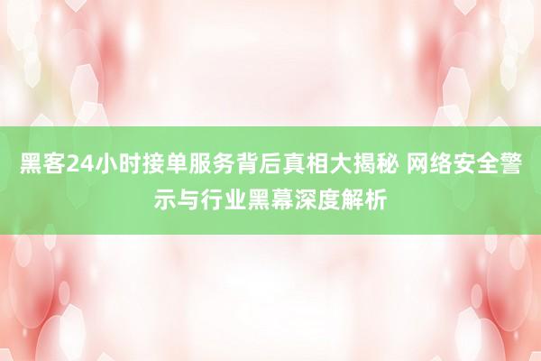 黑客24小时接单服务背后真相大揭秘 网络安全警示与行业黑幕深度解析