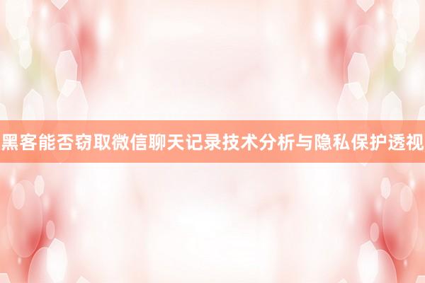 黑客能否窃取微信聊天记录技术分析与隐私保护透视