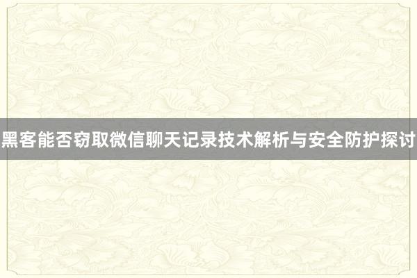 黑客能否窃取微信聊天记录技术解析与安全防护探讨