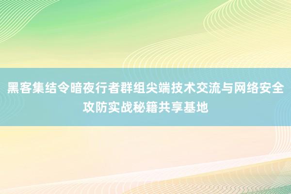 黑客集结令暗夜行者群组尖端技术交流与网络安全攻防实战秘籍共享基地