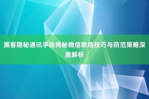 黑客隐秘通讯手段揭秘微信联络技巧与防范策略深度解析