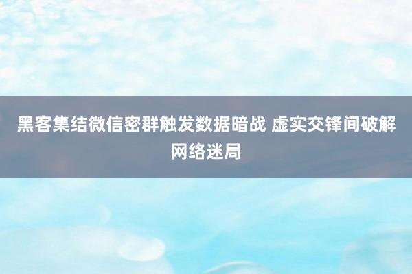 黑客集结微信密群触发数据暗战 虚实交锋间破解网络迷局