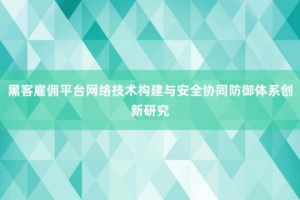 黑客雇佣平台网络技术构建与安全协同防御体系创新研究