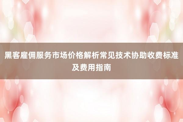 黑客雇佣服务市场价格解析常见技术协助收费标准及费用指南