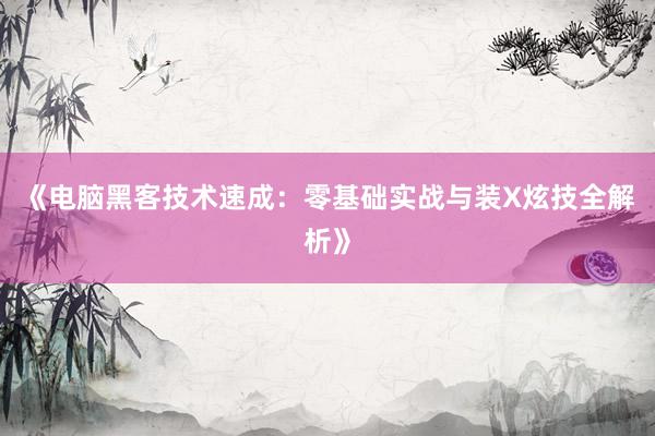 《电脑黑客技术速成：零基础实战与装X炫技全解析》