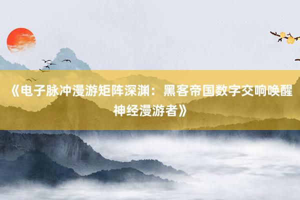 《电子脉冲漫游矩阵深渊：黑客帝国数字交响唤醒神经漫游者》