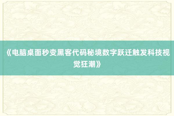 《电脑桌面秒变黑客代码秘境数字跃迁触发科技视觉狂潮》