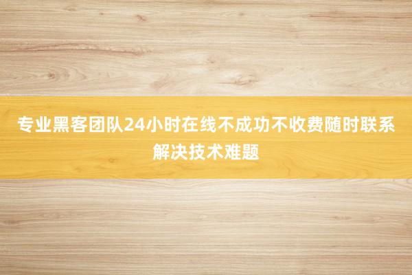 专业黑客团队24小时在线不成功不收费随时联系解决技术难题