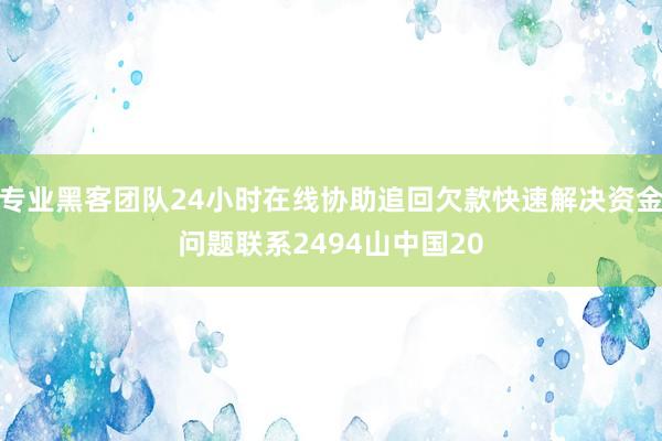 专业黑客团队24小时在线协助追回欠款快速解决资金问题联系2494山中国20