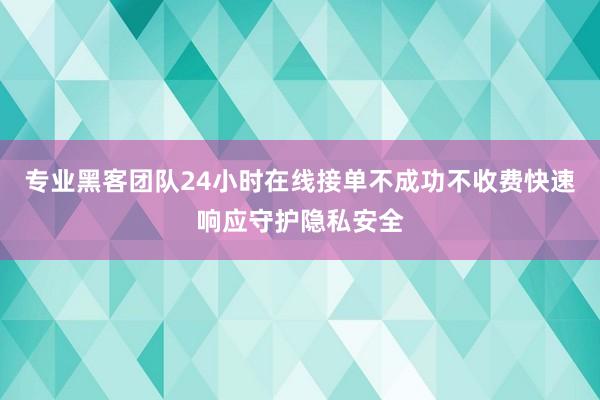 专业黑客团队24小时在线接单不成功不收费快速响应守护隐私安全
