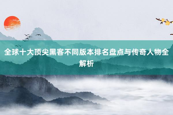 全球十大顶尖黑客不同版本排名盘点与传奇人物全解析