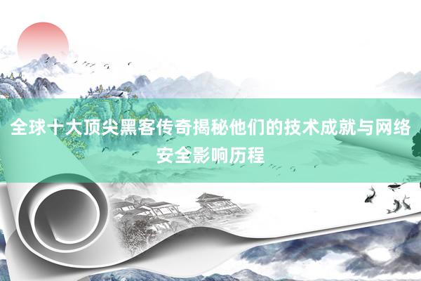 全球十大顶尖黑客传奇揭秘他们的技术成就与网络安全影响历程
