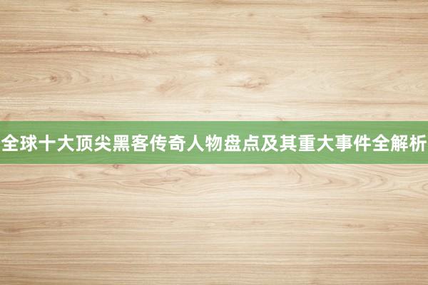 全球十大顶尖黑客传奇人物盘点及其重大事件全解析