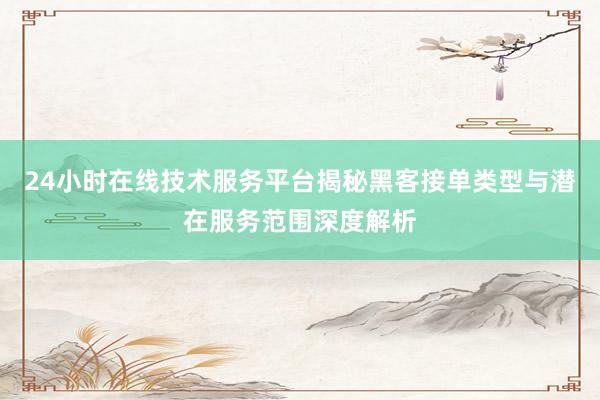 24小时在线技术服务平台揭秘黑客接单类型与潜在服务范围深度解析