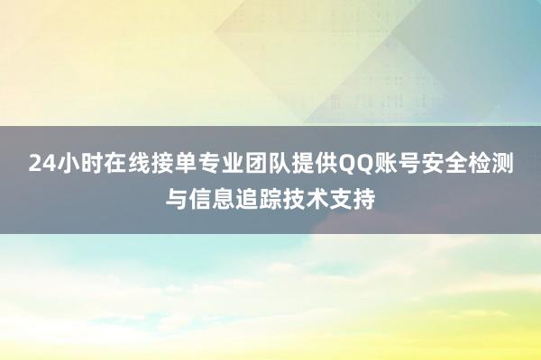 24小时在线接单专业团队提供QQ账号安全检测与信息追踪技术支持