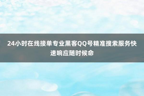 24小时在线接单专业黑客QQ号精准搜索服务快速响应随时候命