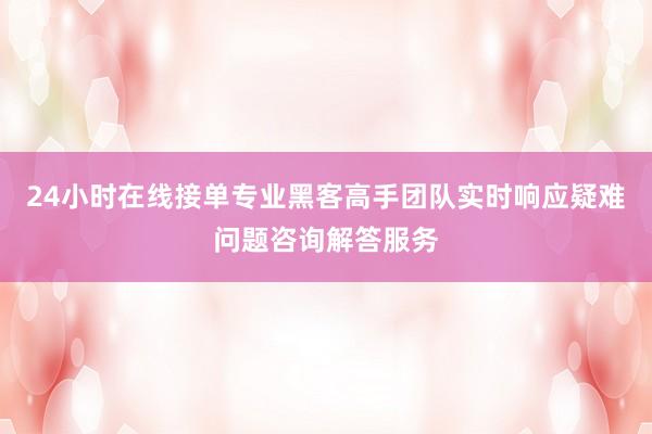 24小时在线接单专业黑客高手团队实时响应疑难问题咨询解答服务