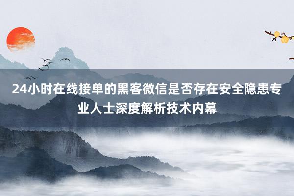 24小时在线接单的黑客微信是否存在安全隐患专业人士深度解析技术内幕