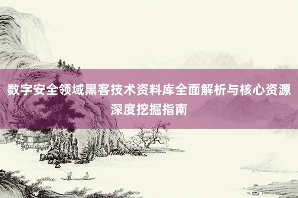 数字安全领域黑客技术资料库全面解析与核心资源深度挖掘指南