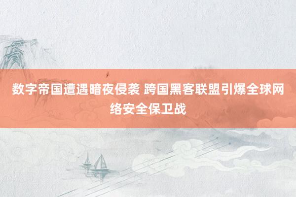 数字帝国遭遇暗夜侵袭 跨国黑客联盟引爆全球网络安全保卫战
