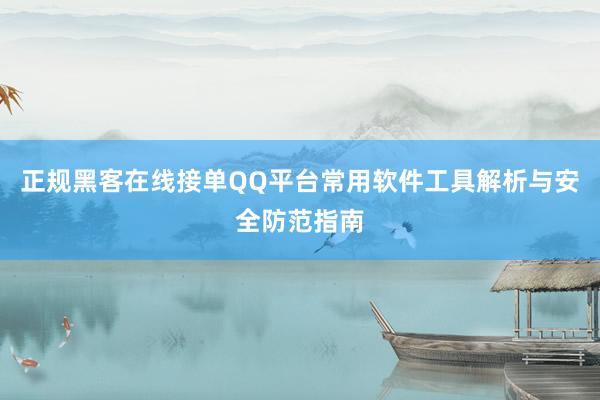 正规黑客在线接单QQ平台常用软件工具解析与安全防范指南