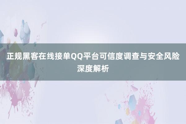 正规黑客在线接单QQ平台可信度调查与安全风险深度解析