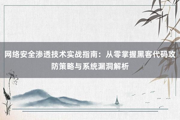 网络安全渗透技术实战指南：从零掌握黑客代码攻防策略与系统漏洞解析