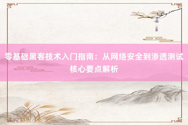 零基础黑客技术入门指南：从网络安全到渗透测试核心要点解析