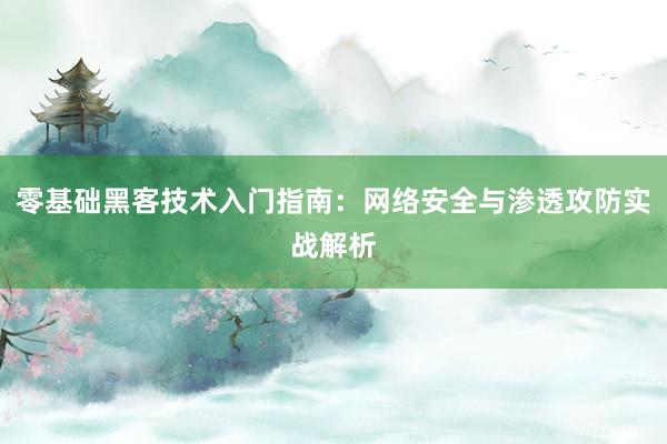 零基础黑客技术入门指南：网络安全与渗透攻防实战解析
