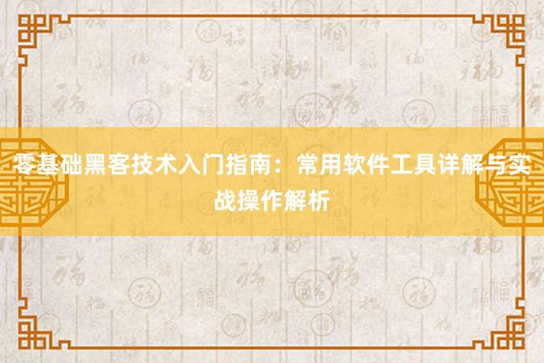 零基础黑客技术入门指南：常用软件工具详解与实战操作解析
