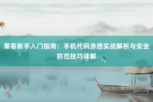 黑客新手入门指南：手机代码渗透实战解析与安全防范技巧详解