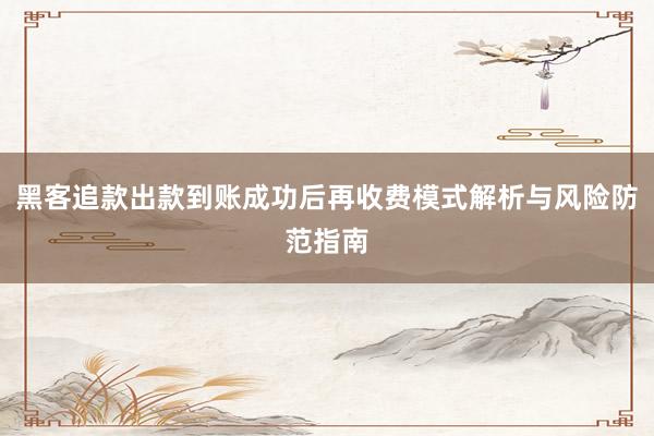 黑客追款出款到账成功后再收费模式解析与风险防范指南