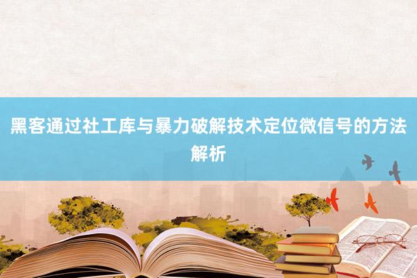 黑客通过社工库与暴力破解技术定位微信号的方法解析