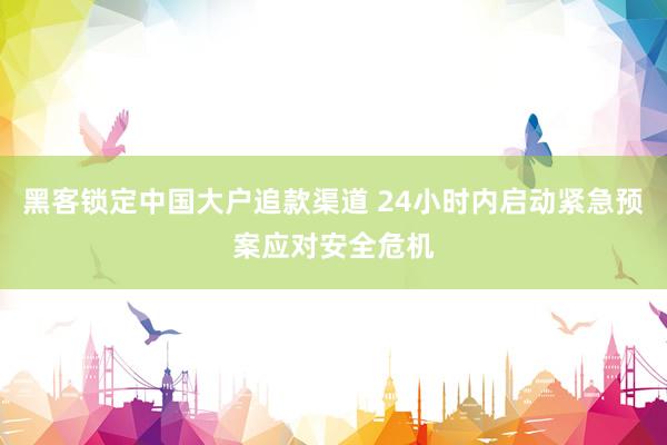 黑客锁定中国大户追款渠道 24小时内启动紧急预案应对安全危机