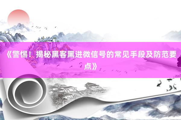 《警惕！揭秘黑客黑进微信号的常见手段及防范要点》