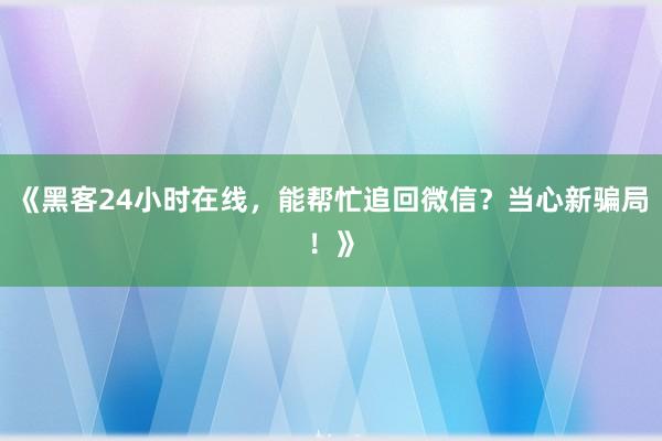 《黑客24小时在线，能帮忙追回微信？当心新骗局！》