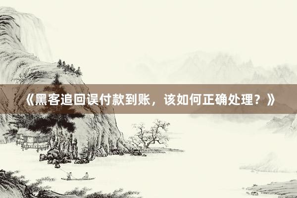 《黑客追回误付款到账，该如何正确处理？》