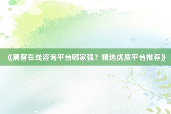 《黑客在线咨询平台哪家强？精选优质平台推荐》
